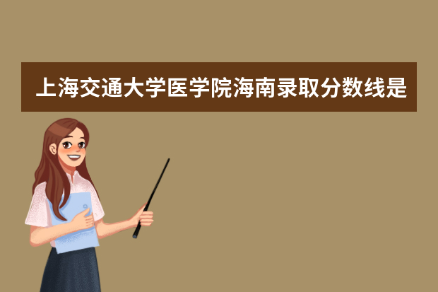 上海交通大学医学院海南录取分数线是多少 上海交通大学医学院海南招生人数多少